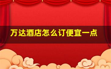 万达酒店怎么订便宜一点