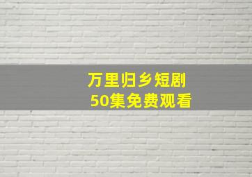 万里归乡短剧50集免费观看