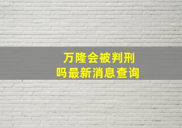 万隆会被判刑吗最新消息查询