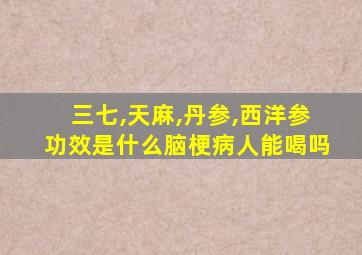 三七,天麻,丹参,西洋参功效是什么脑梗病人能喝吗