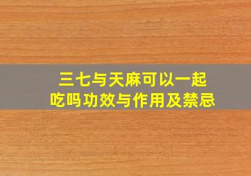 三七与天麻可以一起吃吗功效与作用及禁忌