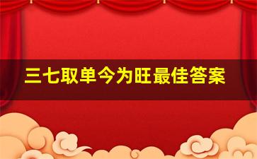 三七取单今为旺最佳答案