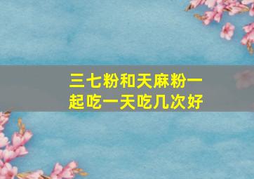 三七粉和天麻粉一起吃一天吃几次好