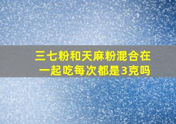 三七粉和天麻粉混合在一起吃每次都是3克吗