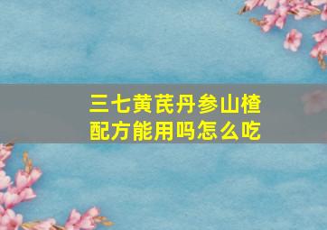 三七黄芪丹参山楂配方能用吗怎么吃