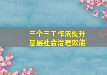 三个三工作法提升基层社会治理效能