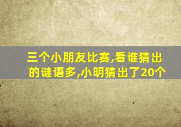 三个小朋友比赛,看谁猜出的谜语多,小明猜出了20个