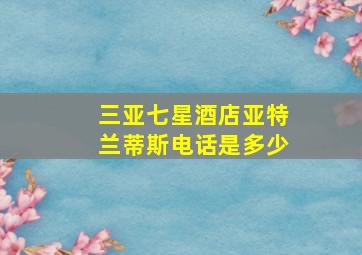 三亚七星酒店亚特兰蒂斯电话是多少