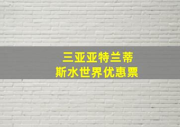 三亚亚特兰蒂斯水世界优惠票