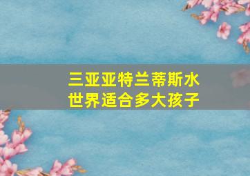 三亚亚特兰蒂斯水世界适合多大孩子