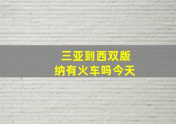 三亚到西双版纳有火车吗今天