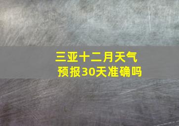 三亚十二月天气预报30天准确吗