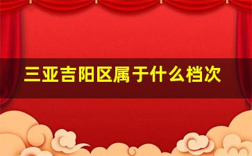 三亚吉阳区属于什么档次