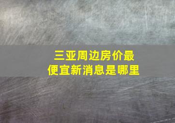 三亚周边房价最便宜新消息是哪里