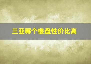 三亚哪个楼盘性价比高