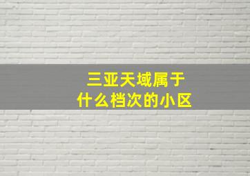 三亚天域属于什么档次的小区