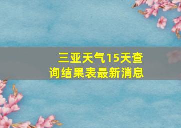 三亚天气15天查询结果表最新消息