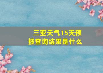 三亚天气15天预报查询结果是什么