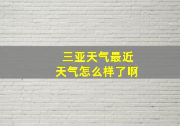 三亚天气最近天气怎么样了啊