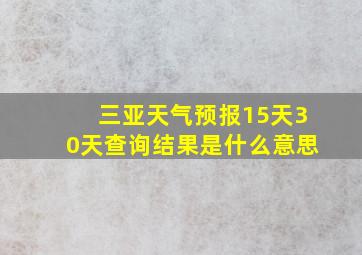 三亚天气预报15天30天查询结果是什么意思