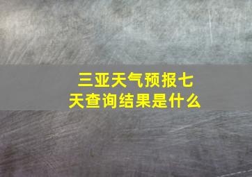 三亚天气预报七天查询结果是什么