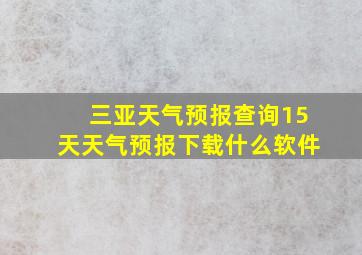 三亚天气预报查询15天天气预报下载什么软件