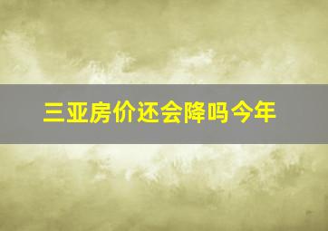 三亚房价还会降吗今年