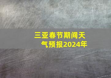 三亚春节期间天气预报2024年