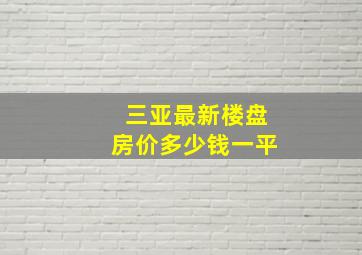 三亚最新楼盘房价多少钱一平