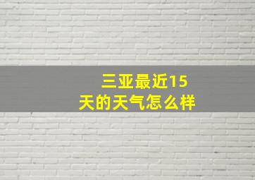 三亚最近15天的天气怎么样