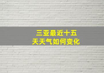 三亚最近十五天天气如何变化