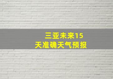 三亚未来15天准确天气预报