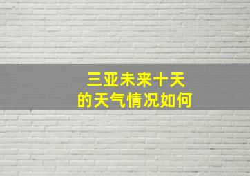 三亚未来十天的天气情况如何