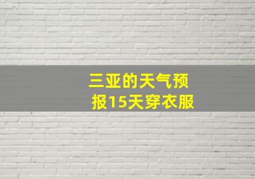 三亚的天气预报15天穿衣服