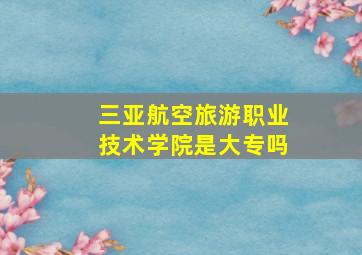 三亚航空旅游职业技术学院是大专吗