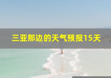 三亚那边的天气预报15天