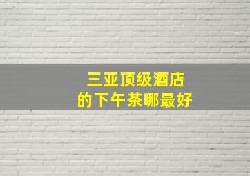 三亚顶级酒店的下午茶哪最好