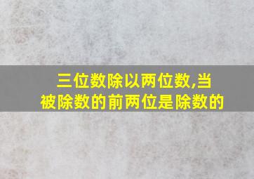 三位数除以两位数,当被除数的前两位是除数的