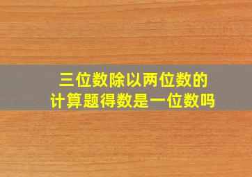 三位数除以两位数的计算题得数是一位数吗