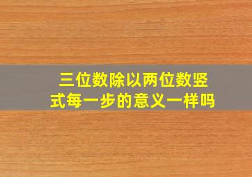 三位数除以两位数竖式每一步的意义一样吗