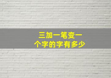 三加一笔变一个字的字有多少