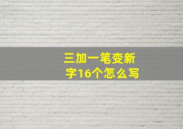 三加一笔变新字16个怎么写