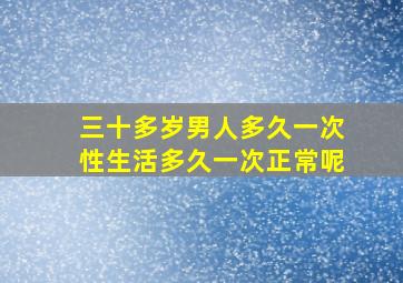 三十多岁男人多久一次性生活多久一次正常呢