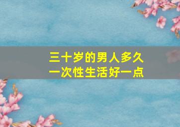 三十岁的男人多久一次性生活好一点