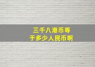 三千八港币等于多少人民币啊