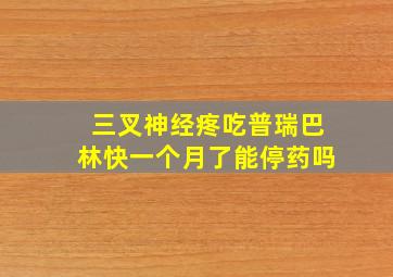 三叉神经疼吃普瑞巴林快一个月了能停药吗