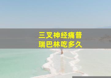 三叉神经痛普瑞巴林吃多久