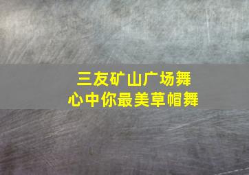 三友矿山广场舞心中你最美草帽舞