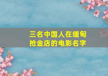 三名中国人在缅甸抢金店的电影名字