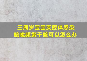 三周岁宝宝支原体感染咳嗽频繁干咳可以怎么办